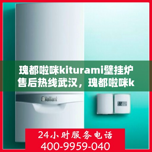 瑰都啦咪kiturami壁挂炉售后热线武汉，瑰都啦咪kiturami壁挂炉武汉售后热线及服务一览
