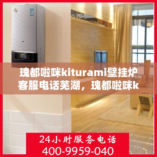 瑰都啦咪kiturami壁挂炉客服电话芜湖，瑰都啦咪kiturami壁挂炉芜湖地区服务热线及咨询指南