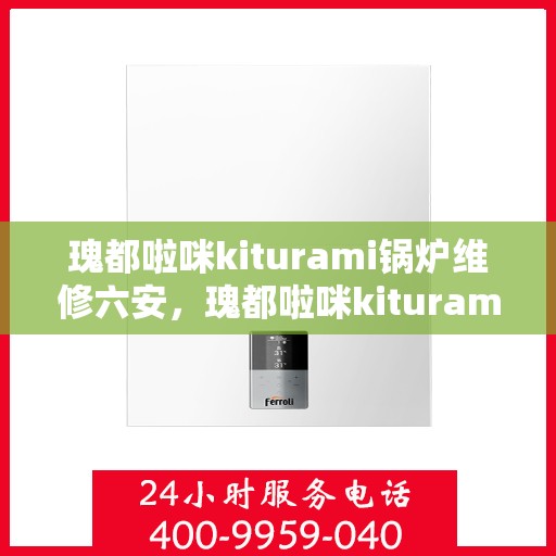 瑰都啦咪kiturami锅炉维修六安，瑰都啦咪kiturami锅炉在六安的维修全攻略