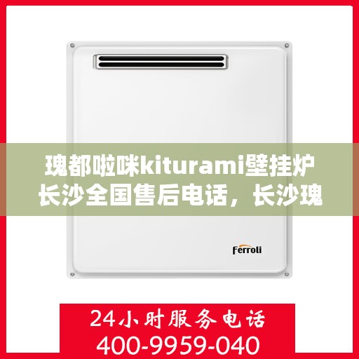 瑰都啦咪kiturami壁挂炉长沙全国售后电话，长沙瑰都啦咪Kiturami壁挂炉全国售后电话及维修服务指南