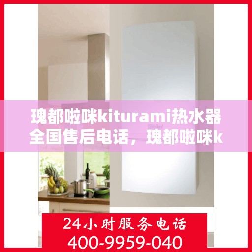 瑰都啦咪kiturami热水器全国售后电话，瑰都啦咪kiturami热水器售后全国服务热线专业团队为您解决热水器问题