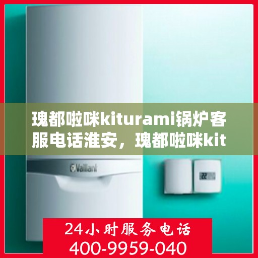 瑰都啦咪kiturami锅炉客服电话淮安，瑰都啦咪kiturami锅炉淮安客服热线全解析