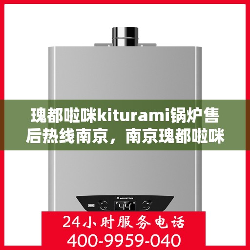 瑰都啦咪kiturami锅炉售后热线南京，南京瑰都啦咪Kiturami锅炉售后热线专业服务