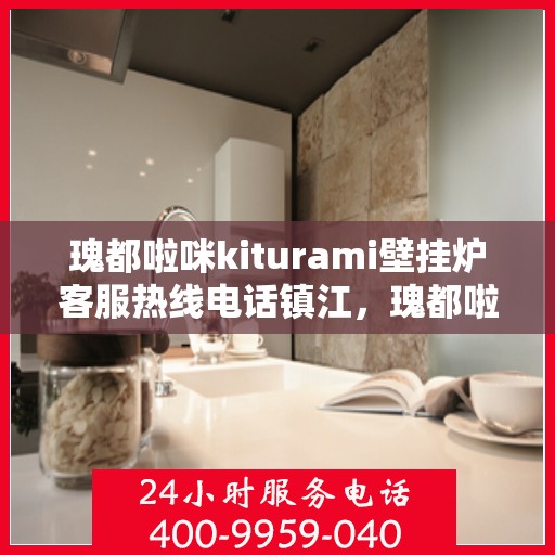 瑰都啦咪kiturami壁挂炉客服热线电话镇江，瑰都啦咪kiturami壁挂炉镇江客服热线电话及售后服务解析