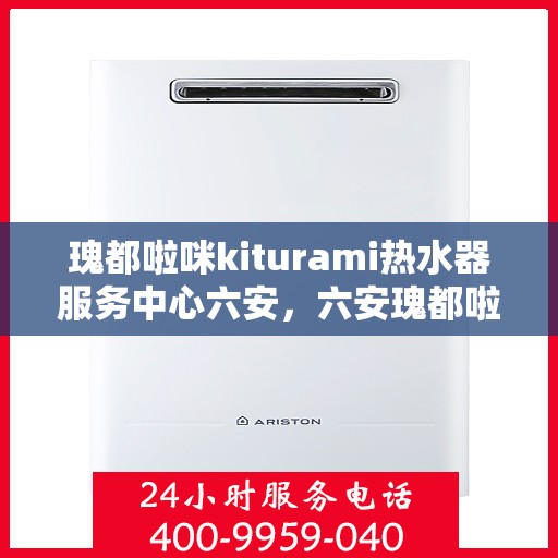 瑰都啦咪kiturami热水器服务中心六安，六安瑰都啦咪Kiturami热水器专业服务中心，品质服务，温暖您的生活