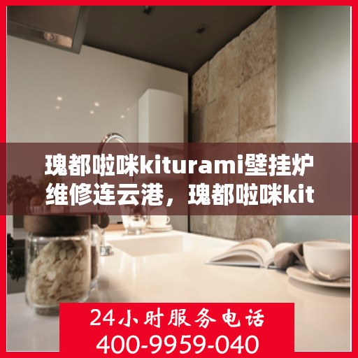 瑰都啦咪kiturami壁挂炉维修连云港，瑰都啦咪kiturami壁挂炉连云港专业维修服务