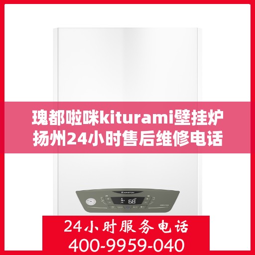 瑰都啦咪kiturami壁挂炉扬州24小时售后维修电话，瑰都啦咪kiturami壁挂炉扬州专业售后维修团队全天候服务热线