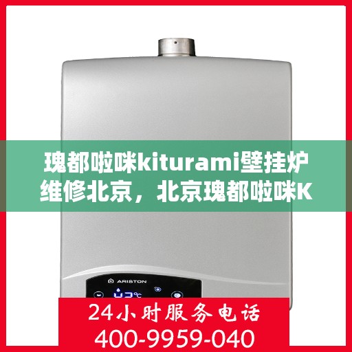 瑰都啦咪kiturami壁挂炉维修北京，北京瑰都啦咪Kiturami壁挂炉专业维修服务
