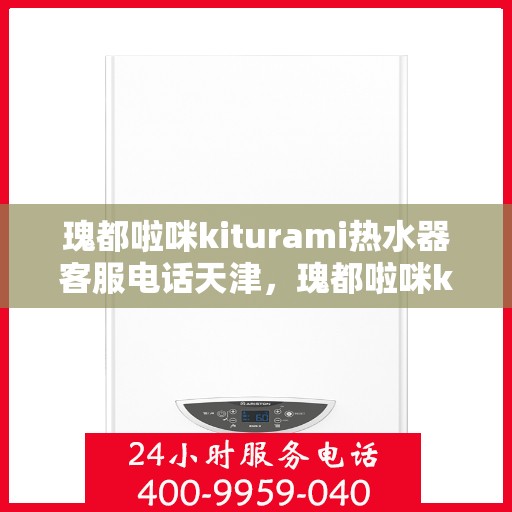 瑰都啦咪kiturami热水器客服电话天津，瑰都啦咪kiturami热水器天津客服热线及售后支持全解析