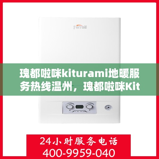 瑰都啦咪kiturami地暖服务热线温州，瑰都啦咪Kiturami地暖服务热线在温州，专业品质，温暖您的生活