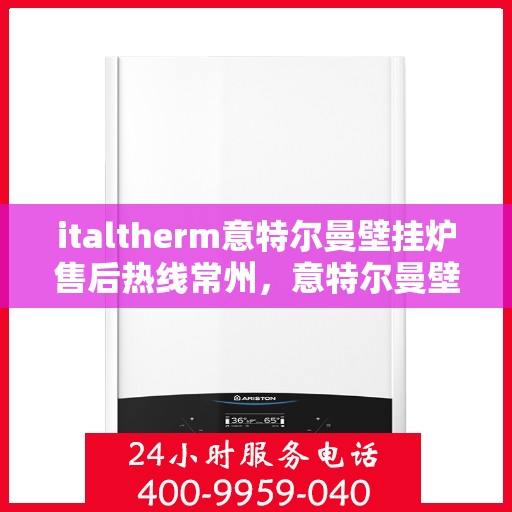 italtherm意特尔曼壁挂炉售后热线常州，意特尔曼壁挂炉常州售后热线及服务一览