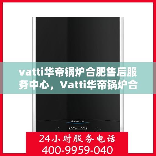 vatti华帝锅炉合肥售后服务中心，Vatti华帝锅炉合肥售后服务中心，专业维修，贴心服务