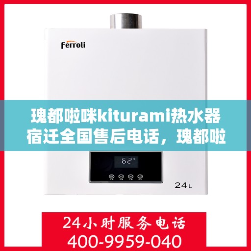 瑰都啦咪kiturami热水器宿迁全国售后电话，瑰都啦咪kiturami热水器宿迁售后服务热线及全国售后支持全解析