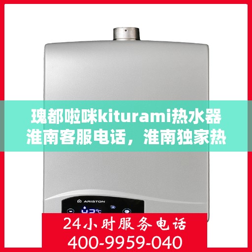 瑰都啦咪kiturami热水器淮南客服电话，淮南独家热线瑰都啦咪kiturami热水器客服专线直达服务！