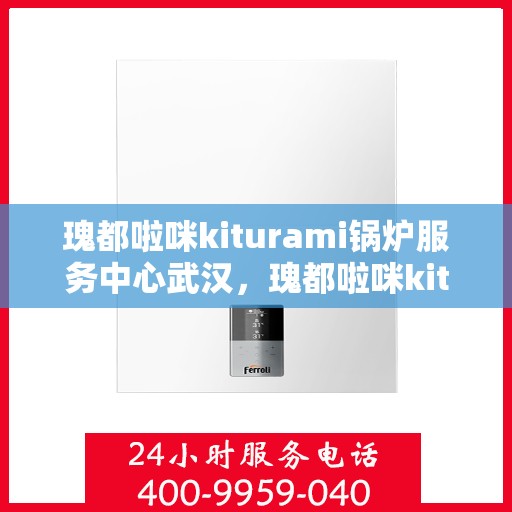 瑰都啦咪kiturami锅炉服务中心武汉，瑰都啦咪kiturami锅炉服务中心武汉，专业维修与卓越服务的结合