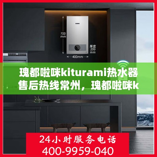 瑰都啦咪kiturami热水器售后热线常州，瑰都啦咪kiturami热水器常州售后热线及服务一览