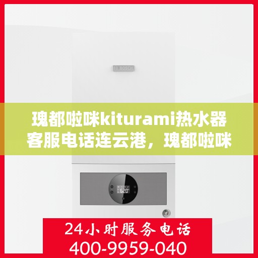 瑰都啦咪kiturami热水器客服电话连云港，瑰都啦咪kiturami热水器连云港客服热线及售后维修服务解析