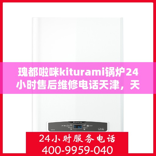 瑰都啦咪kiturami锅炉24小时售后维修电话天津，天津瑰都啦咪Kiturami锅炉24小时专业售后维修服务电话