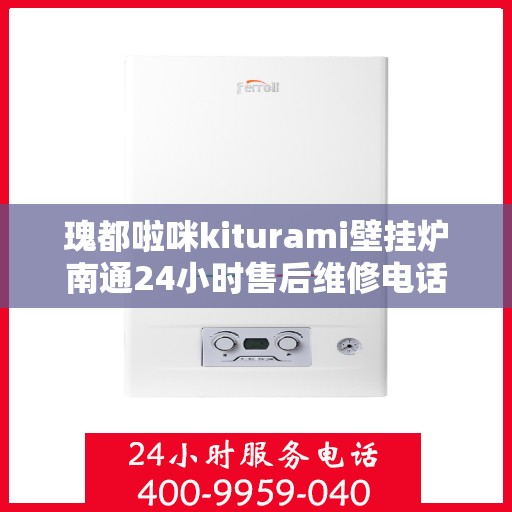瑰都啦咪kiturami壁挂炉南通24小时售后维修电话，瑰都啦咪Kiturami壁挂炉南通售后维修热线全天候服务电话