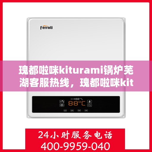 瑰都啦咪kiturami锅炉芜湖客服热线，瑰都啦咪kiturami锅炉芜湖专业客服热线