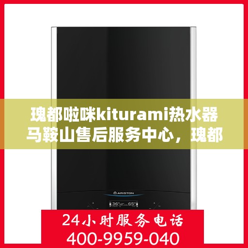 瑰都啦咪kiturami热水器马鞍山售后服务中心，瑰都啦咪kiturami热水器马鞍山售后服务中心，专业维修与贴心服务