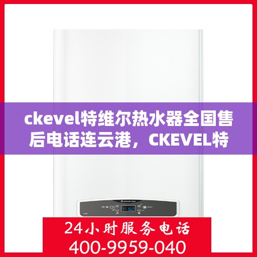 ckevel特维尔热水器全国售后电话连云港，CKEVEL特维尔热水器连云港售后服务热线及维修指南
