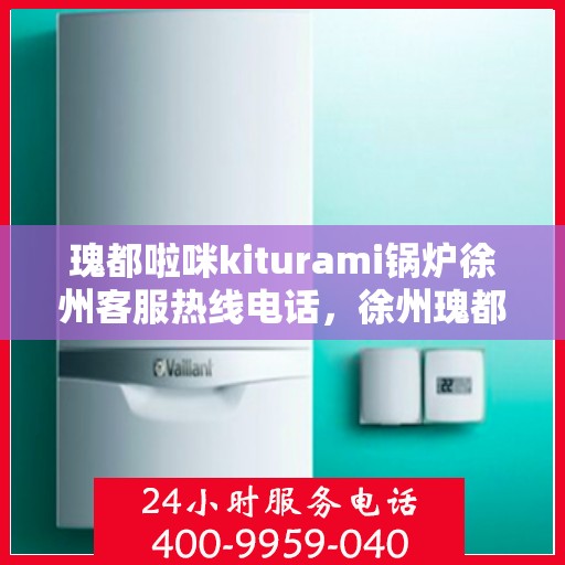 瑰都啦咪kiturami锅炉徐州客服热线电话，徐州瑰都啦咪Kiturami锅炉客服热线电话专业服务解析
