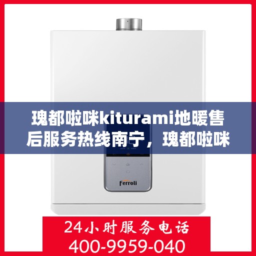 瑰都啦咪kiturami地暖售后服务热线南宁，瑰都啦咪kiturami地暖南宁售后服务热线全面升级，贴心服务温暖您的生活