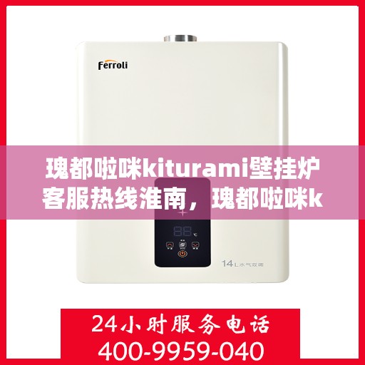 瑰都啦咪kiturami壁挂炉客服热线淮南，瑰都啦咪kiturami壁挂炉淮南客服热线全解析