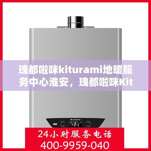 瑰都啦咪kiturami地暖服务中心淮安，瑰都啦咪Kiturami地暖服务中心淮安专业供暖解决方案