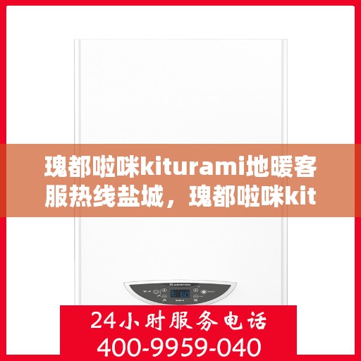 瑰都啦咪kiturami地暖客服热线盐城，瑰都啦咪kiturami地暖盐城客服热线，专业解答，温暖您的生活