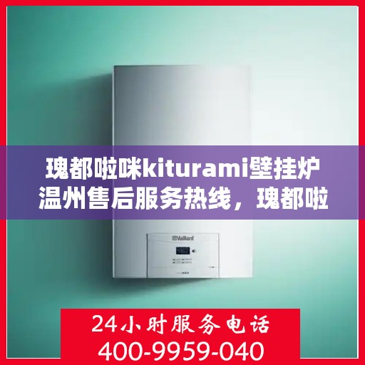 瑰都啦咪kiturami壁挂炉温州售后服务热线，瑰都啦咪kiturami壁挂炉温州专业售后服务热线，贴心关怀您的温暖生活