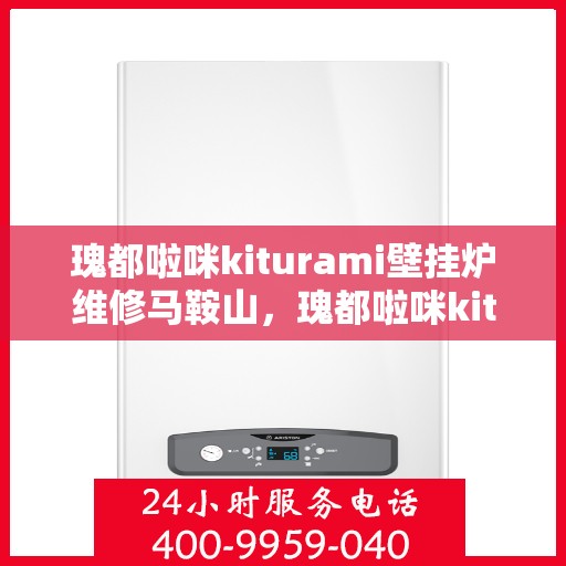 瑰都啦咪kiturami壁挂炉维修马鞍山，瑰都啦咪kiturami壁挂炉马鞍山专业维修服务指南