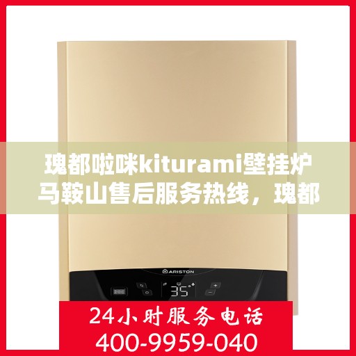 瑰都啦咪kiturami壁挂炉马鞍山售后服务热线，瑰都啦咪kiturami壁挂炉马鞍山专业售后服务热线，贴心关怀您的温暖生活