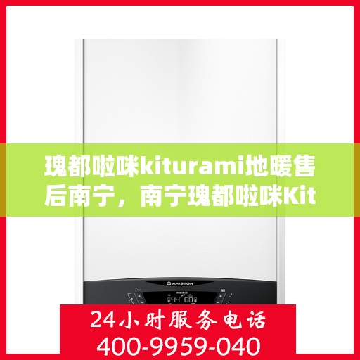 瑰都啦咪kiturami地暖售后南宁，南宁瑰都啦咪Kiturami地暖售后服务解析