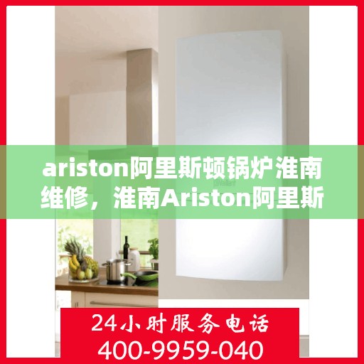 ariston阿里斯顿锅炉淮南维修，淮南Ariston阿里斯顿锅炉专业维修服务
