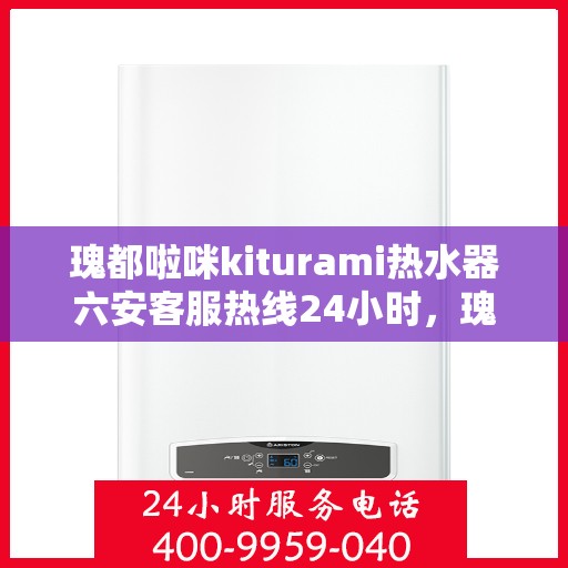 瑰都啦咪kiturami热水器六安客服热线24小时，瑰都啦咪kiturami热水器六安客服热线全天候服务，温暖您的生活热线