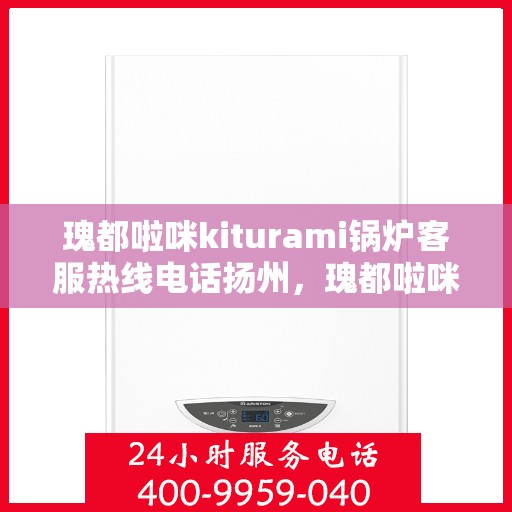 瑰都啦咪kiturami锅炉客服热线电话扬州，瑰都啦咪kiturami锅炉扬州客服热线电话全解析