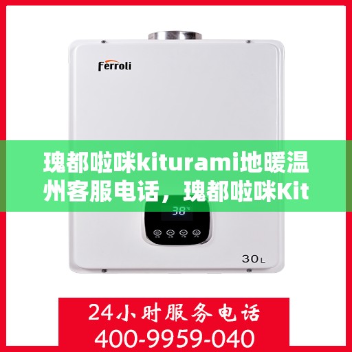 瑰都啦咪kiturami地暖温州客服电话，瑰都啦咪Kiturami地暖温州客服热线及售后服务解析