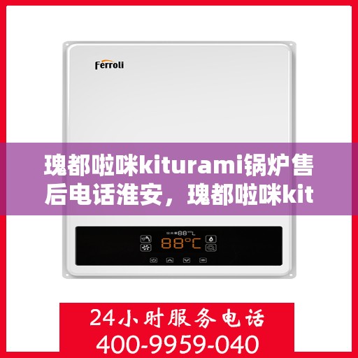 瑰都啦咪kiturami锅炉售后电话淮安，瑰都啦咪kiturami锅炉淮安售后专线及服务指南