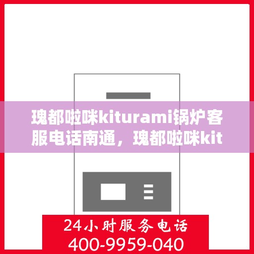 瑰都啦咪kiturami锅炉客服电话南通，瑰都啦咪kiturami锅炉南通客服热线及服务一览