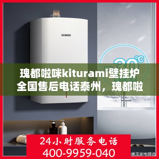 瑰都啦咪kiturami壁挂炉全国售后电话泰州，瑰都啦咪kiturami壁挂炉泰州售后专线及全国售后服务电话大全