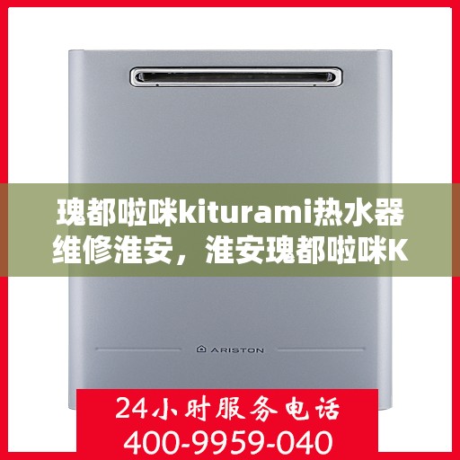 瑰都啦咪kiturami热水器维修淮安，淮安瑰都啦咪Kiturami热水器维修指南