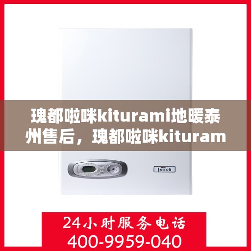 瑰都啦咪kiturami地暖泰州售后，瑰都啦咪kiturami地暖泰州售后服务中心，专业团队为您提供贴心服务