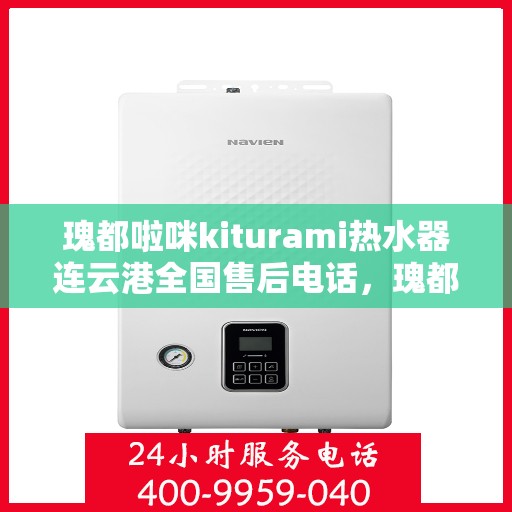 瑰都啦咪kiturami热水器连云港全国售后电话，瑰都啦咪kiturami热水器连云港售后服务热线及维修指南