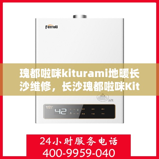 瑰都啦咪kiturami地暖长沙维修，长沙瑰都啦咪Kiturami地暖专业维修服务