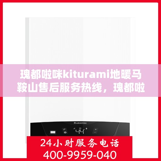 瑰都啦咪kiturami地暖马鞍山售后服务热线，瑰都啦咪kiturami地暖马鞍山售后热线专业服务，解决您的地暖问题