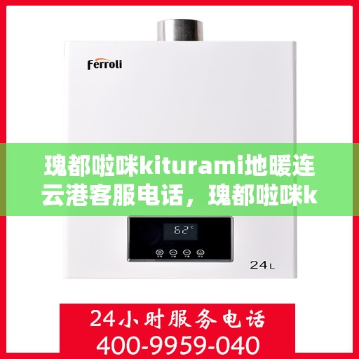 瑰都啦咪kiturami地暖连云港客服电话，瑰都啦咪kiturami地暖连云港客服热线，专业解答，温暖您的每一个冬天