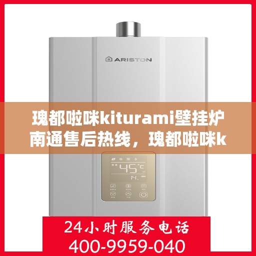 瑰都啦咪kiturami壁挂炉南通售后热线，瑰都啦咪kiturami壁挂炉南通专业售后热线及服务一览