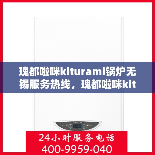 瑰都啦咪kiturami锅炉无锡服务热线，瑰都啦咪kiturami锅炉无锡专业维修服务热线